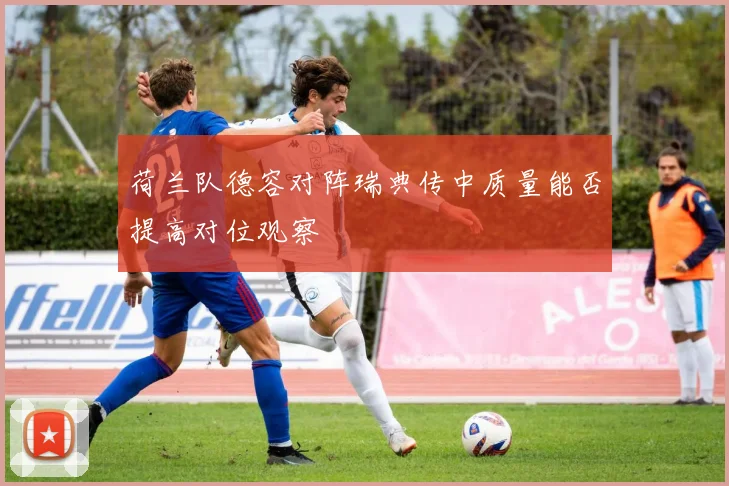 荷兰队德容对阵瑞典传中质量能否提高对位观察