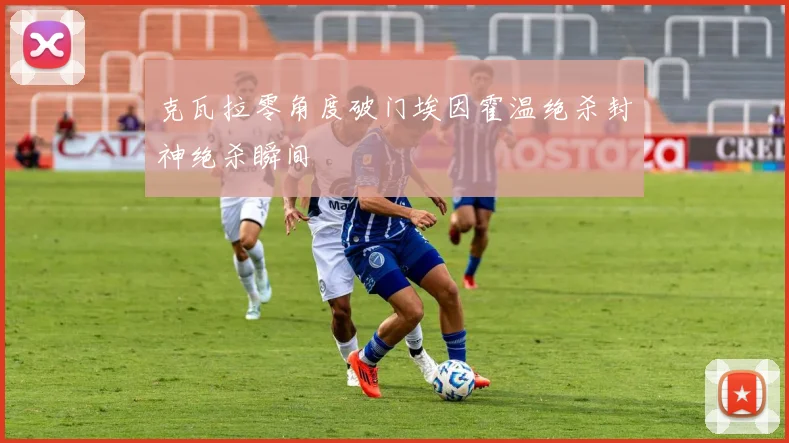 克瓦拉零角度破门埃因霍温绝杀封神绝杀瞬间