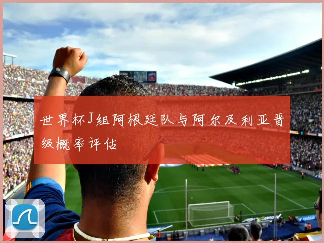 世界杯J组阿根廷队与阿尔及利亚晋级概率评估