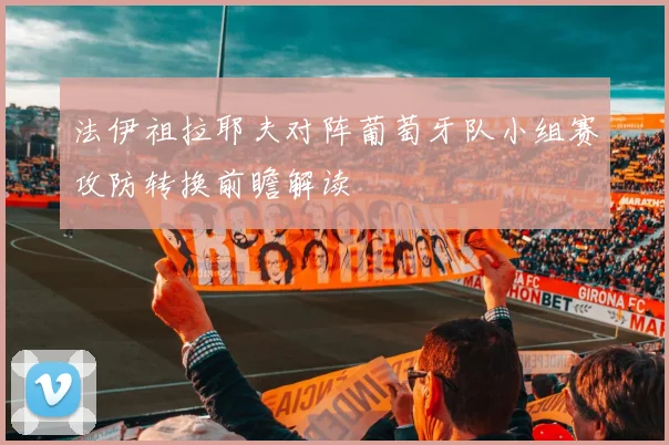 法伊祖拉耶夫对阵葡萄牙队小组赛攻防转换前瞻解读