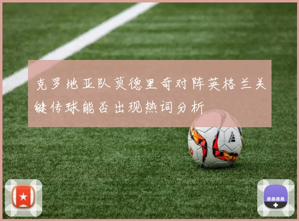 克罗地亚队莫德里奇对阵英格兰关键传球能否出现热词分析