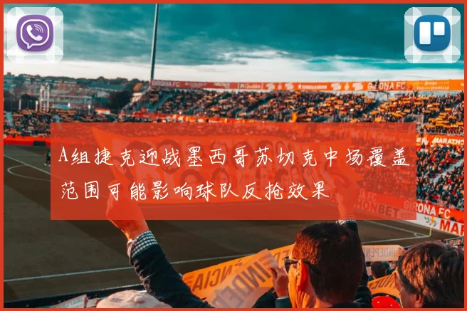 A组捷克迎战墨西哥苏切克中场覆盖范围可能影响球队反抢效果