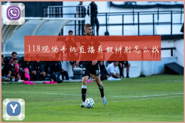 118现场手机直播真假辨别怎么找