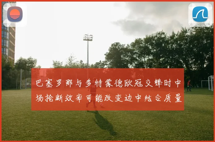 巴塞罗那与多特蒙德欧冠交锋时中场抢断效率可能改变边中结合质量