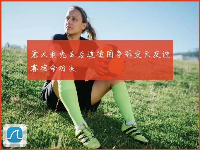 意大利先丢后追德国争冠变天友谊赛宿命对决