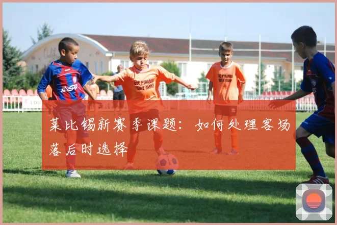 莱比锡新赛季课题：如何处理客场落后时选择